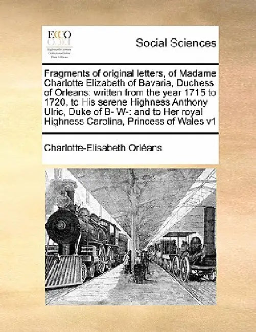 Fragments of original letters, of Madame Charlotte Elizabeth of Bavaria, Duchess of Orleans: written from the year 1715 to 1720, to His serene Highnes by Charlotte-Elisabeth Orléans