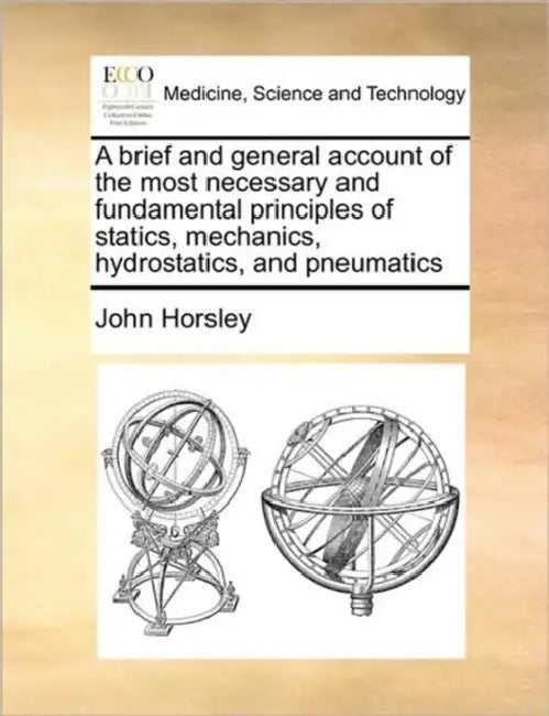 A Brief and General Account of the Most Necessary and Fundamental Principles of Statics, Mechanics, Hydrostatics, and Pneumatics by John Horsley