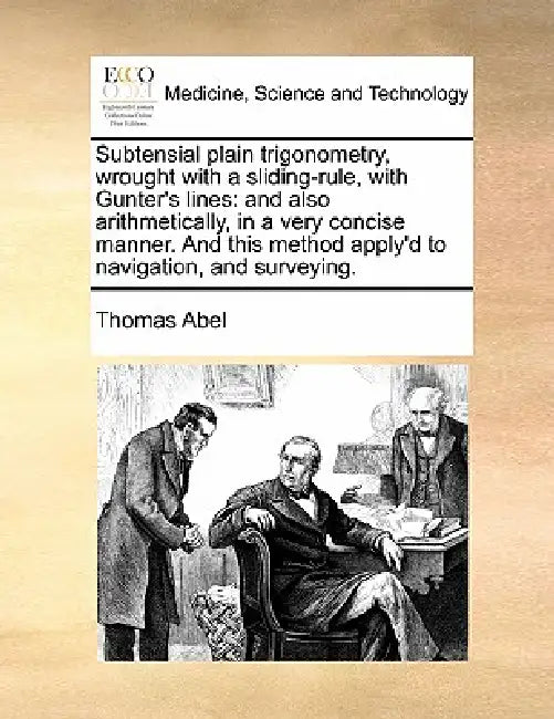 Subtensial Plain Trigonometry, Wrought with a Sliding-Rule, with Gunter's Lines: And Also Arithmetically, in a Very Concise Manner. and This Method Ap by Thomas Abel