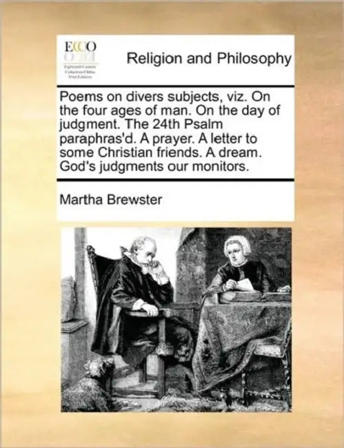 Poems on Divers Subjects, Viz. on the Four Ages of Man. on the Day of Judgment. the 24th Psalm Paraphras'd. a Prayer. a Letter to Some Christian Frien by Martha Brewster