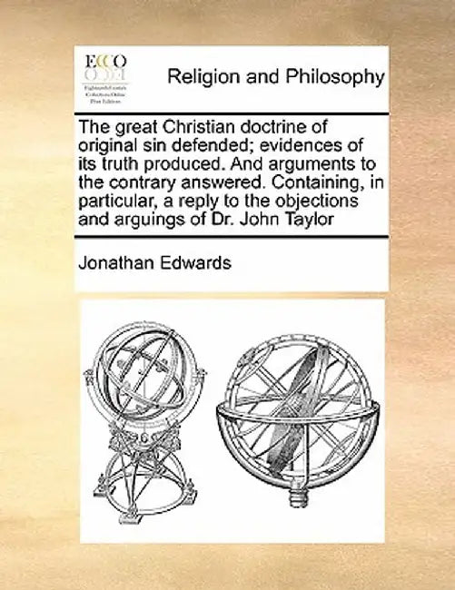 The Great Christian Doctrine of Original Sin Defended; Evidences of Its Truth Produced. and Arguments to the Contrary Answered. Containing, in Particu by Jonathan Edwards