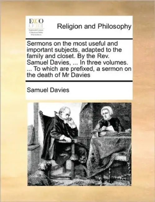 Sermons on the Most Useful and Important Subjects, Adapted to the Family and Closet. by the Rev. Samuel Davies, ... in Three Volumes. ... to Which Are by Samuel Davies