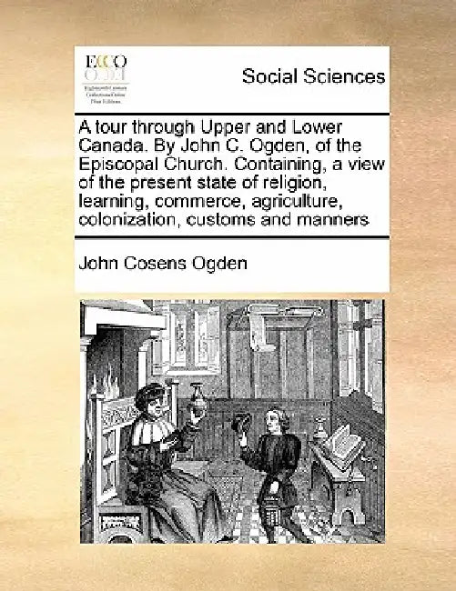 A Tour Through Upper and Lower Canada. by John C. Ogden, of the Episcopal Church. Containing, a View of the Present State of Religion, Learning, Comme by John Cosens Ogden