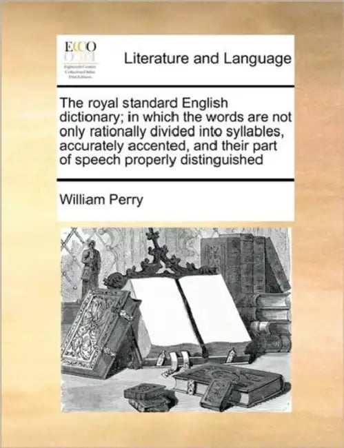 The royal standard English dictionary; in which the words are not only rationally divided into syllables, accurately accented, and their part of speec by William Perry