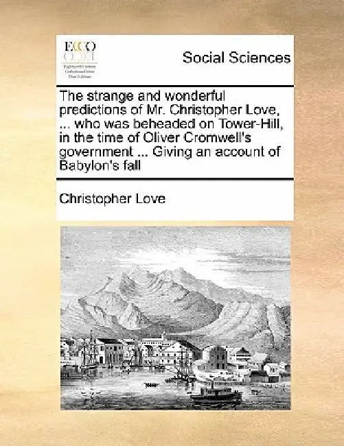 The Strange and Wonderful Predictions of Mr. Christopher Love, ... Who Was Beheaded on Tower-Hill, in the Time of Oliver Cromwell's Government ... Giv by Christopher Love
