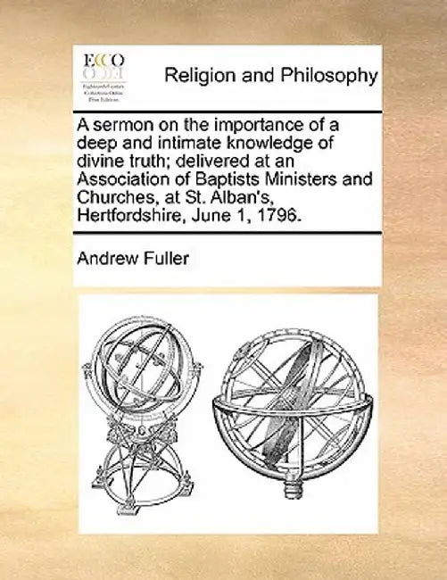 A Sermon on the Importance of a Deep and Intimate Knowledge of Divine Truth; Delivered at an Association of Baptists Ministers and Churches, at St. by Andrew Fuller