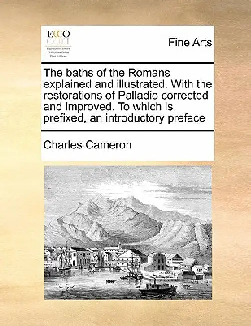 The Baths of the Romans Explained and Illustrated. with the Restorations of Palladio Corrected and Improved. to Which Is Prefixed, an Introductory Pre by Charles Cameron