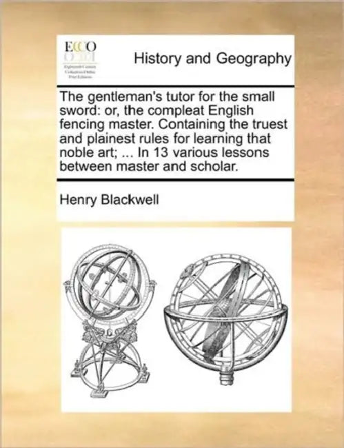 The Gentleman's Tutor for the Small Sword: Or, the Compleat English Fencing Master. Containing the Truest and Plainest Rules for Learning That Noble A by Henry Blackwell