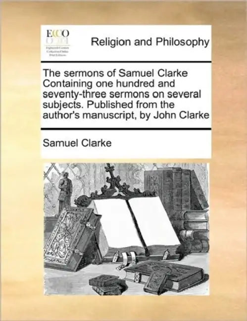 The sermons of Samuel Clarke Containing one hundred and seventy-three sermons on several subjects. Published from the author's manuscript, by John Cla by Samuel Clarke