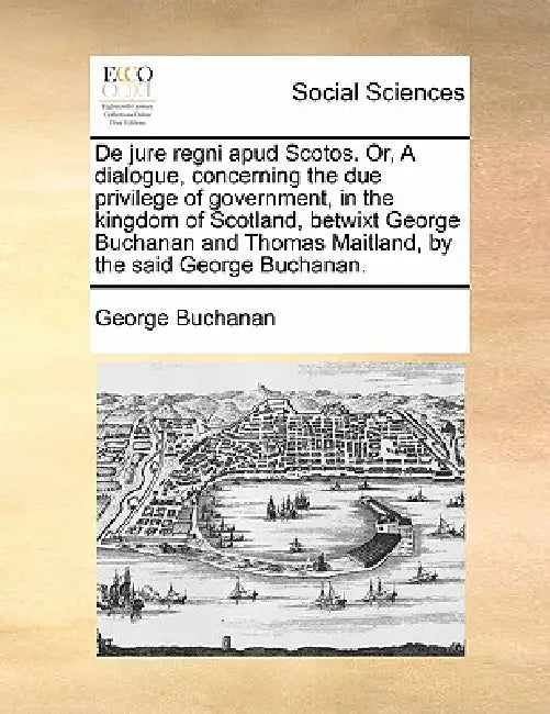 de Jure Regni Apud Scotos. Or, a Dialogue, Concerning the Due Privilege of Government, in the Kingdom of Scotland, Betwixt George Buchanan and Thomas by George Buchanan