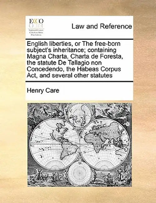 English Liberties, or the Free-Born Subject's Inheritance; Containing Magna Charta, Charta de Foresta, the Statute de Tallagio Non Concedendo, the Hab by Henry Care