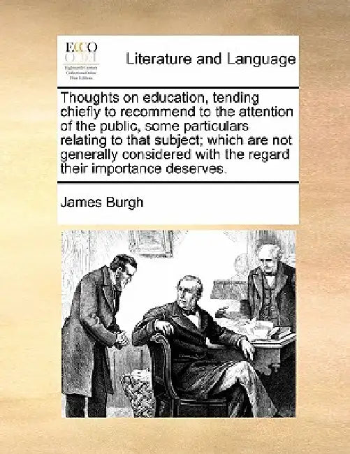 Thoughts on Education, Tending Chiefly to Recommend to the Attention of the Public, Some Particulars Relating to That Subject; Which Are Not Generally by James Burgh