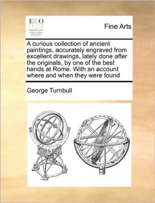 A Curious Collection of Ancient Paintings, Accurately Engraved from Excellent Drawings, Lately Done After the Originals, by One of the Best Hands at R by George Turnbull