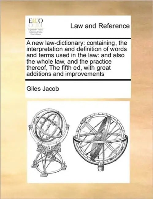 A new law-dictionary: containing, the interpretation and definition of words and terms used in the law: and also the whole law, and the prac by Giles Jacob