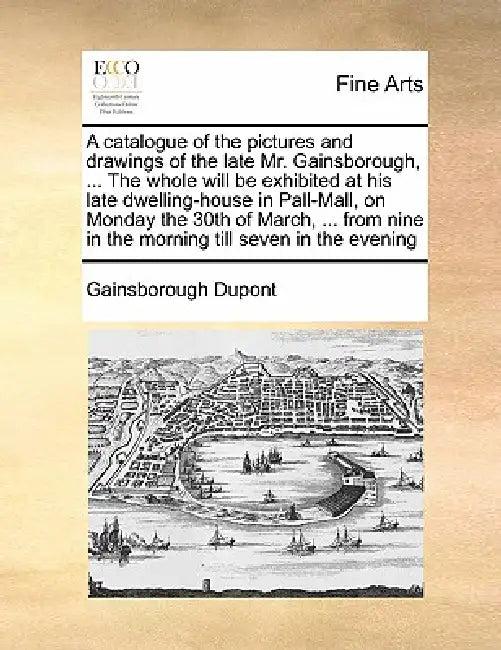 A Catalogue of the Pictures and Drawings of the Late Mr. Gainsborough, ... the Whole Will Be Exhibited at His Late Dwelling-House in Pall-Mall, on Mon by Gainsborough DuPont