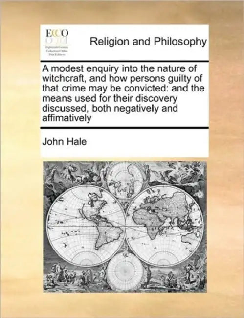 A Modest Enquiry Into the Nature of Witchcraft, and How Persons Guilty of That Crime May Be Convicted: And the Means Used for Their Discovery Discusse by John Hale