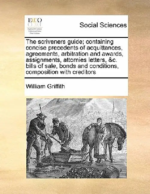 The Scriveners Guide; Containing Concise Precedents of Acquittances, Agreements, Arbitration and Awards, Assignments, Attornies Letters, &C. Bills of by William Griffith