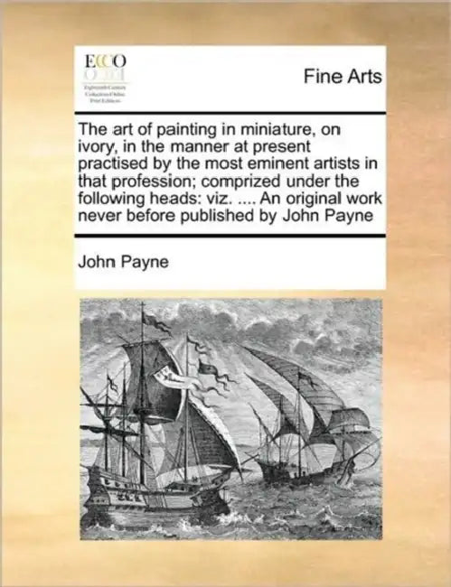 The Art of Painting in Miniature, on Ivory, in the Manner at Present Practised by the Most Eminent Artists in That Profession; Comprized Under the Fol by John Payne