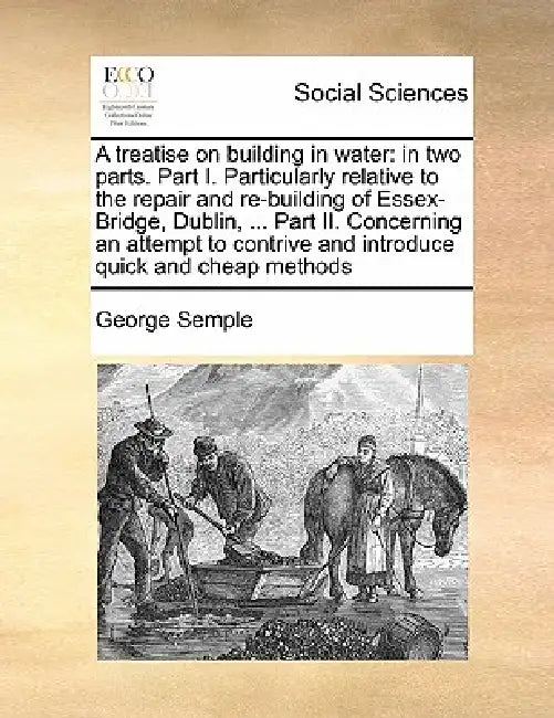 A Treatise on Building in Water: In Two Parts. Part I. Particularly Relative to the Repair and Re-Building of Essex-Bridge, Dublin, ... Part II. Conce by George Semple