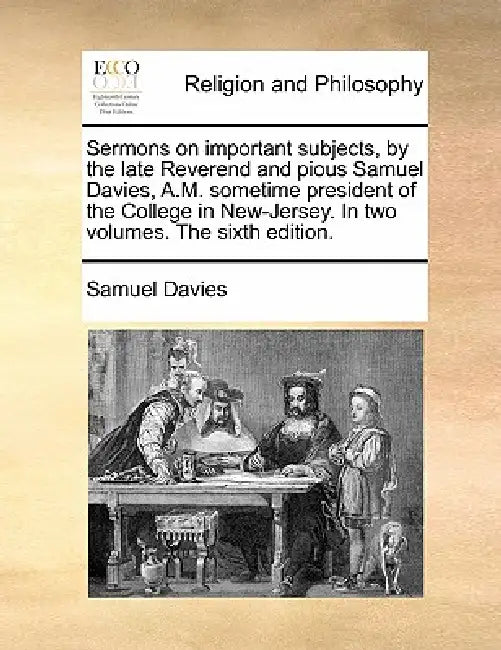 Sermons on Important Subjects, by the Late Reverend and Pious Samuel Davies, A.M. Sometime President of the College in New-Jersey. in Two Volumes. the by Samuel Davies