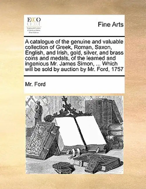 A Catalogue of the Genuine and Valuable Collection of Greek, Roman, Saxon, English, and Irish, Gold, Silver, and Brass Coins and Medals, of the Learne by MR Ford