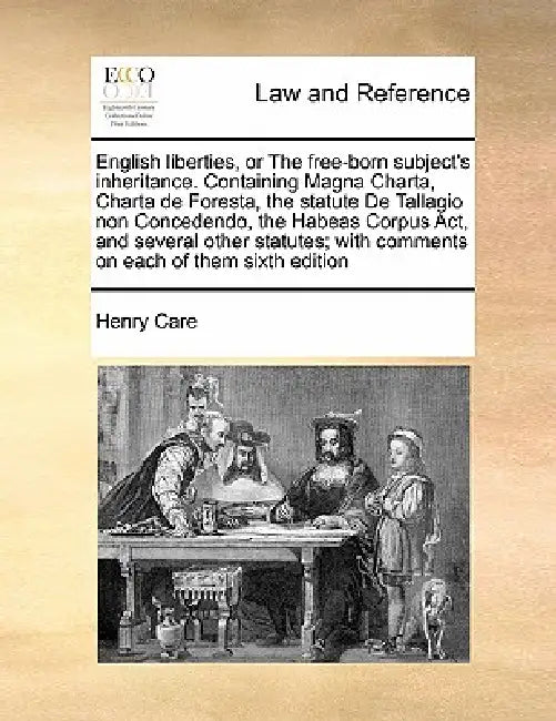 English Liberties, or the Free-Born Subject's Inheritance. Containing Magna Charta, Charta de Foresta, the Statute de Tallagio Non Concedendo, the Hab by Henry Care
