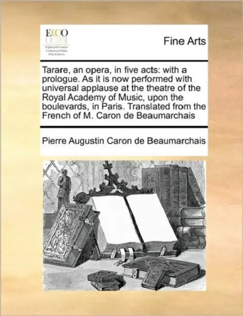 Tarare, an Opera, in Five Acts: With a Prologue. as It Is Now Performed with Universal Applause at the Theatre of the Royal Academy of Music, Upon the by Pierre Augustin Caron Beaumarchais