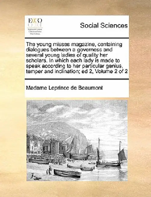 The Young Misses Magazine, Containing Dialogues Between a Governess and Several Young Ladies of Quality Her Scholars. in Which Each Lady Is Made to Sp by Madame Leprince De Beaumont