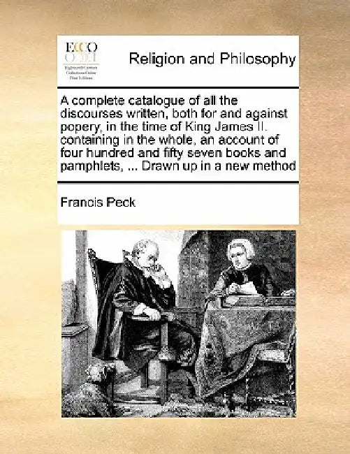 A Complete Catalogue of All the Discourses Written, Both for and Against Popery, in the Time of King James II. Containing in the Whole, an Account of by Francis Peck