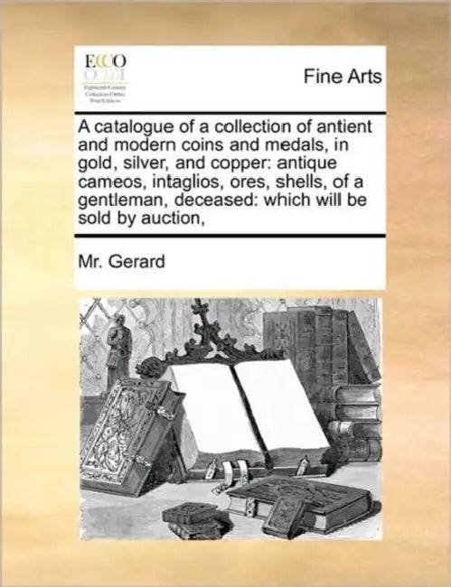 A Catalogue of a Collection of Antient and Modern Coins and Medals, in Gold, Silver, and Copper: Antique Cameos, Intaglios, Ores, Shells, of a Gentlem by MR Gerard