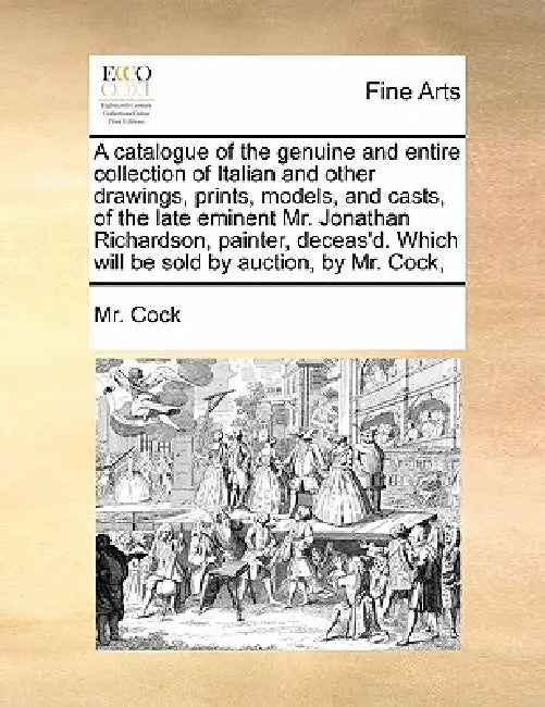 A Catalogue of the Genuine and Entire Collection of Italian and Other Drawings, Prints, Models, and Casts, of the Late Eminent Mr. Jonathan Richardson by MR Cock