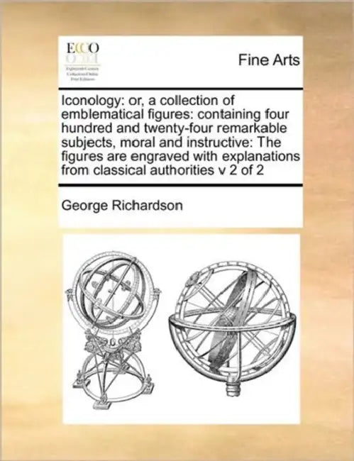 Iconology: Or, a Collection of Emblematical Figures: Containing Four Hundred and Twenty-Four Remarkable Subjects, Moral and Instr by George Richardson
