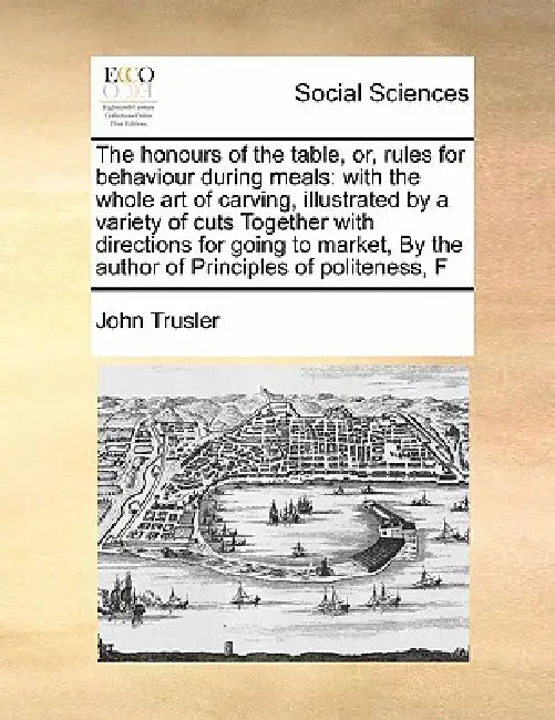 The Honours of the Table, Or, Rules for Behaviour During Meals: With the Whole Art of Carving, Illustrated by a Variety of Cuts Together with Directio by John Trusler
