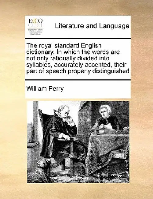 The royal standard English dictionary. In which the words are not only rationally divided into syllables, accurately accented, their part of speech pr by William Perry