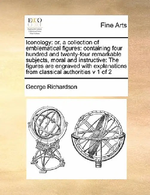 Iconology: Or, a Collection of Emblematical Figures: Containing Four Hundred and Twenty-Four Remarkable Subjects, Moral and Instr by George Richardson