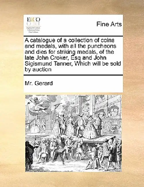 A Catalogue of a Collection of Coins and Medals, with All the Puncheons and Dies for Striking Medals, of the Late John Croker, Esq and John Sigismund by MR Gerard