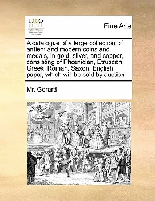 A Catalogue of a Large Collection of Antient and Modern Coins and Medals, in Gold, Silver, and Copper, Consisting of PH Nician, Etruscan, Greek, Roman by MR Gerard