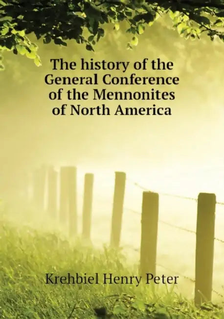 The History of the General Conference of the Mennonites of North America by Henry Peter Krehbiel