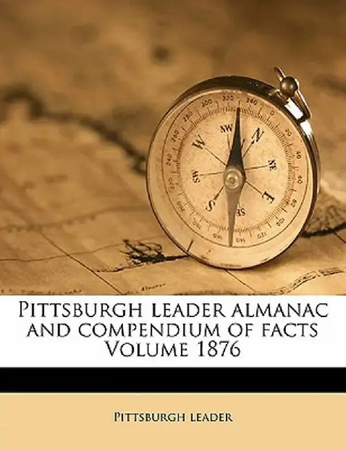 Pittsburgh Leader Almanac and Compendium of Facts Volume 1876 by Pittsburgh Leader