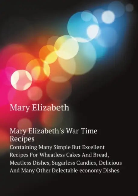 Mary Elizabeth's War Time Recipes, Containing Many Simple But Excellent Recipes for Wheatless Cakes and Bread, Meatless Dishes, Sugarless Candies, Del by Mary Elizabeth