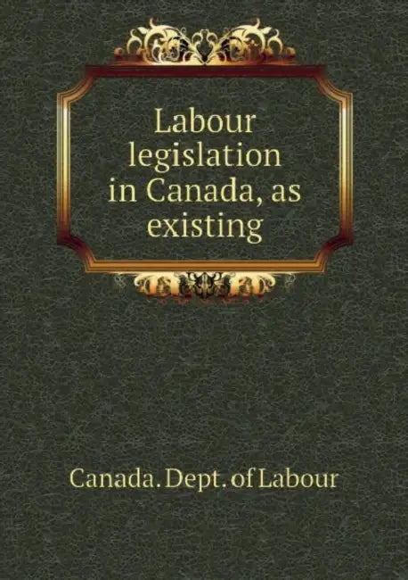 Labour Legislation in Canada, as Existin; Volume 1 by Canada Dept of Labour