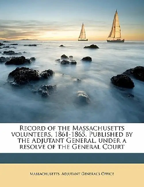 Record of the Massachusetts Volunteers, 1861-1865. Published by the Adjutant General, Under a Resolve of the General Court; Volume 1 by Massachusetts Adjutant General's Offic