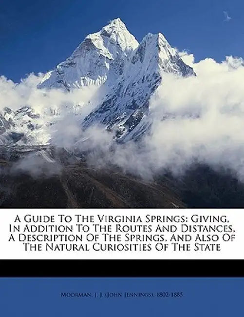 A Guide to the Virginia Springs: Giving, in Addition to the Routes and Distances, a Description of the Springs, and Also of the Natural Curiosities of by J. J. Moorman