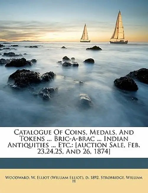 Catalogue of Coins, Medals, and Tokens ... Bric-A-Brac ... Indian Antiquities ... Etc.: [Auction Sale, Feb. 23,24,25, and 26, 1874] by Strobridge William H