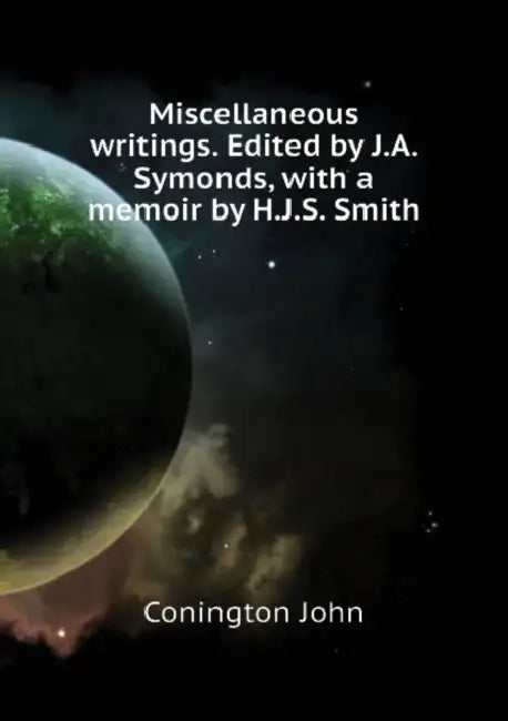 Miscellaneous Writings. Edited by J.A. Symonds, With a Memoir by H.J.S. Smith; Volume 1 by John Addington Symonds, Henry John Stephen Smith, John Conington