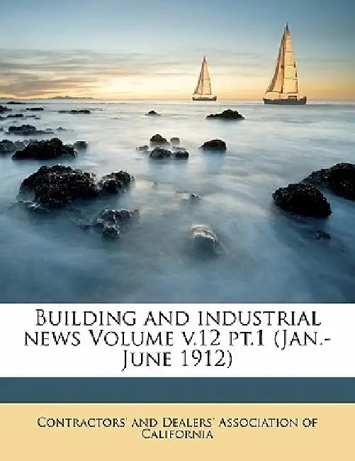 Building and Industrial News Volume pt.1 (Jan.-June 1912); Volume 12 by Contractors' and Dealers' Association