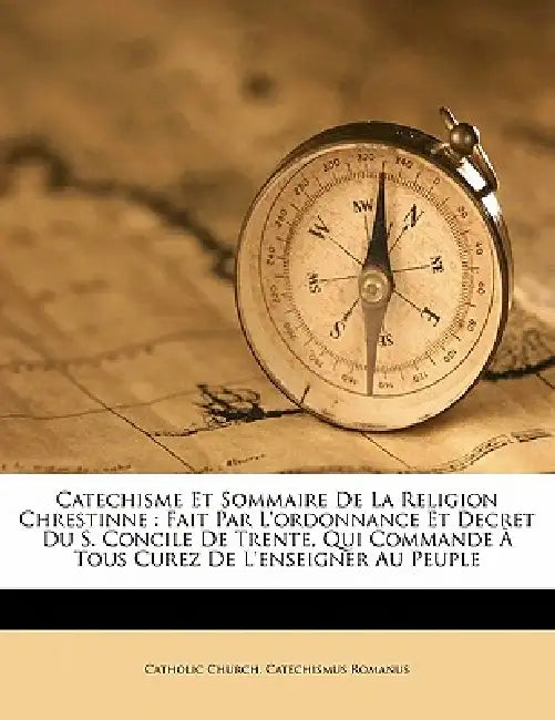 Catechisme Et Sommaire De La Religion Chrestinne: Fait Par L'ordonnance Et Decret Du S. Concile De Trente, Qui Commande À Tous Curez De L'enseigner Au by Catholic Church Catechismus Romanus