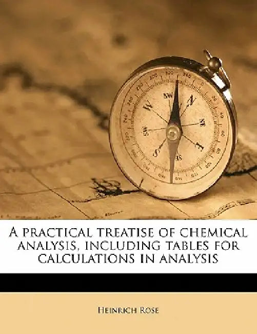 A Practical Treatise of Chemical Analysis, Including Tables for Calculations in Analysis: 1 by Heinrich Rose