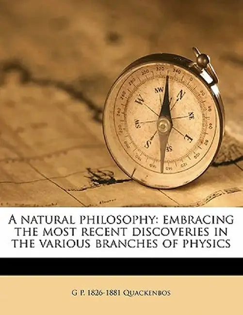 A Natural Philosophy: Embracing the Most Recent Discoveries in the Various Branches of Physics by G. P. Quackenbos