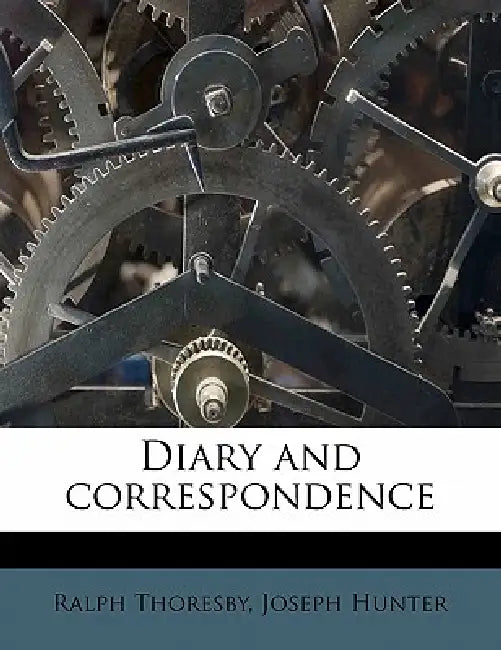Diary and Correspondence: 4 by Ralph Thoresby, Joseph Hunter